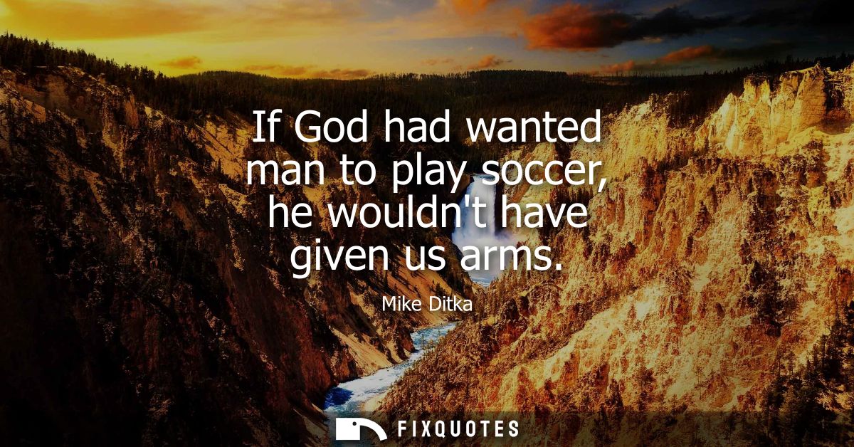 If God had wanted man to play soccer, he wouldnt have given us arms