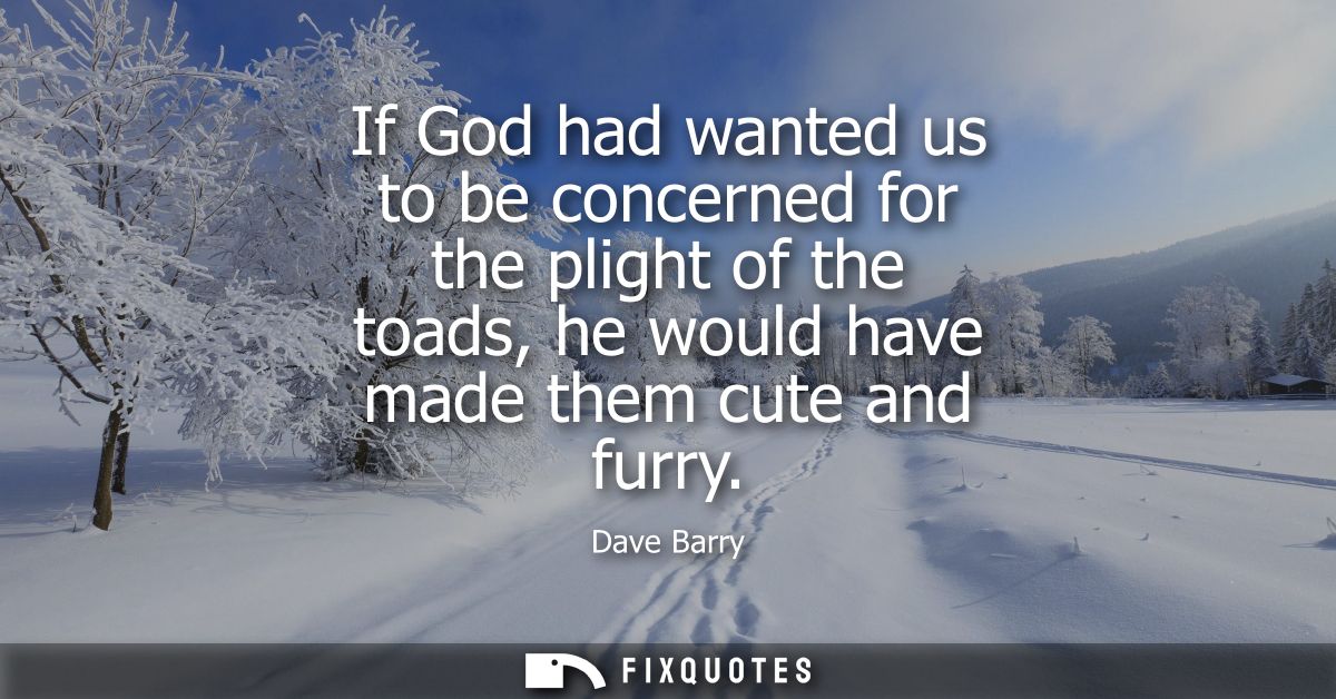 If God had wanted us to be concerned for the plight of the toads, he would have made them cute and furry