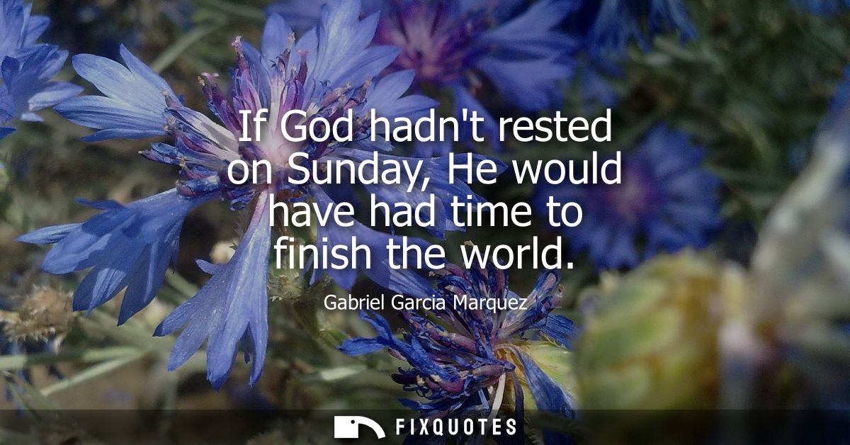 If God hadnt rested on Sunday, He would have had time to finish the world - Gabriel Garcia Marquez
