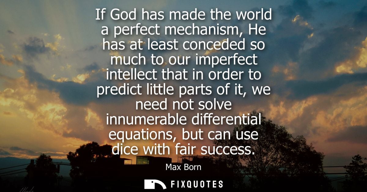 If God has made the world a perfect mechanism, He has at least conceded so much to our imperfect intellect that in order