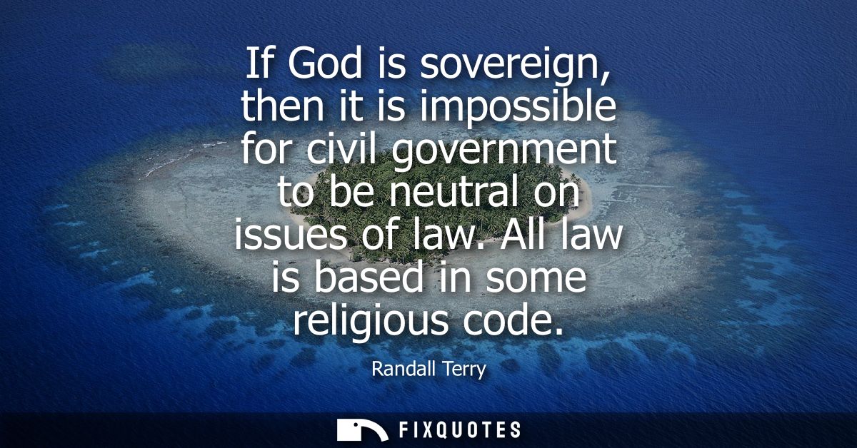 If God is sovereign, then it is impossible for civil government to be neutral on issues of law. All law is based in some