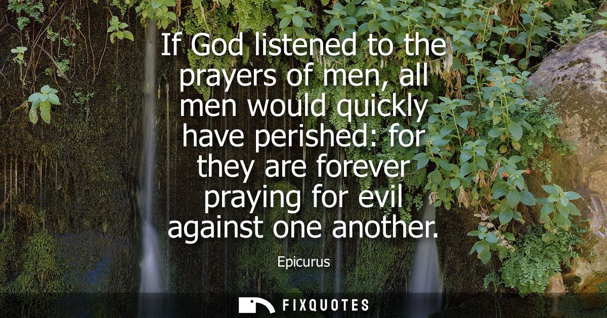 If God listened to the prayers of men, all men would quickly have perished: for they are forever praying for evil agains