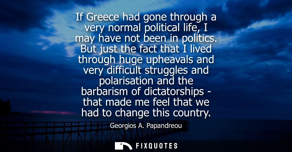 If Greece had gone through a very normal political life, I may have not been in politics. But just the fact that I lived