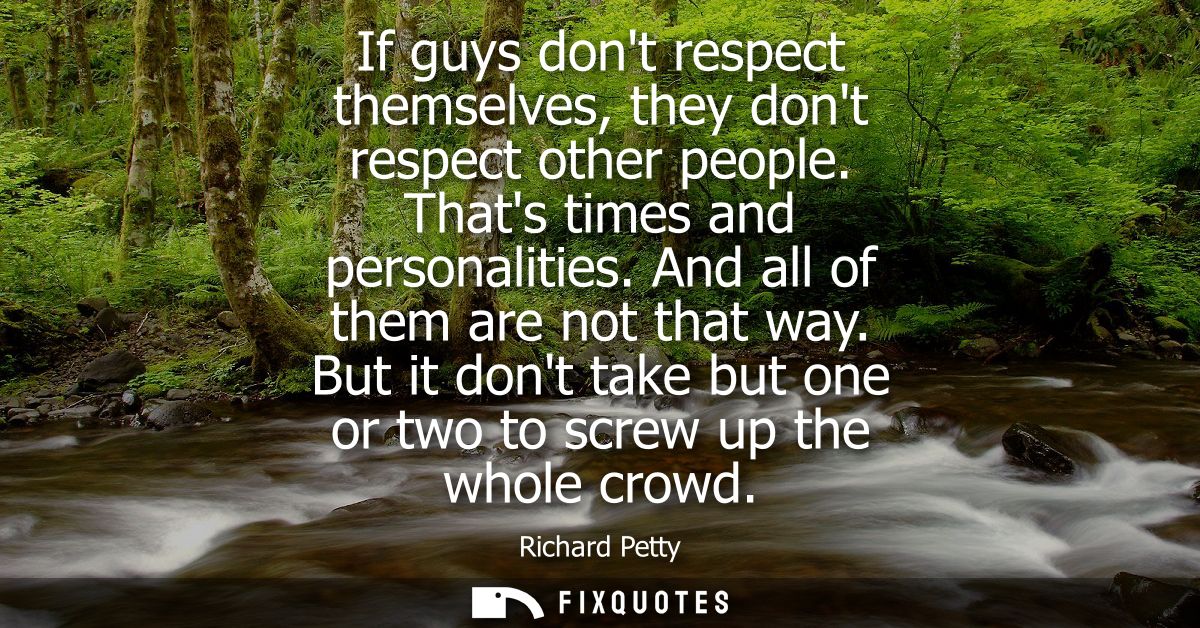 If guys dont respect themselves, they dont respect other people. Thats times and personalities. And all of them are not 