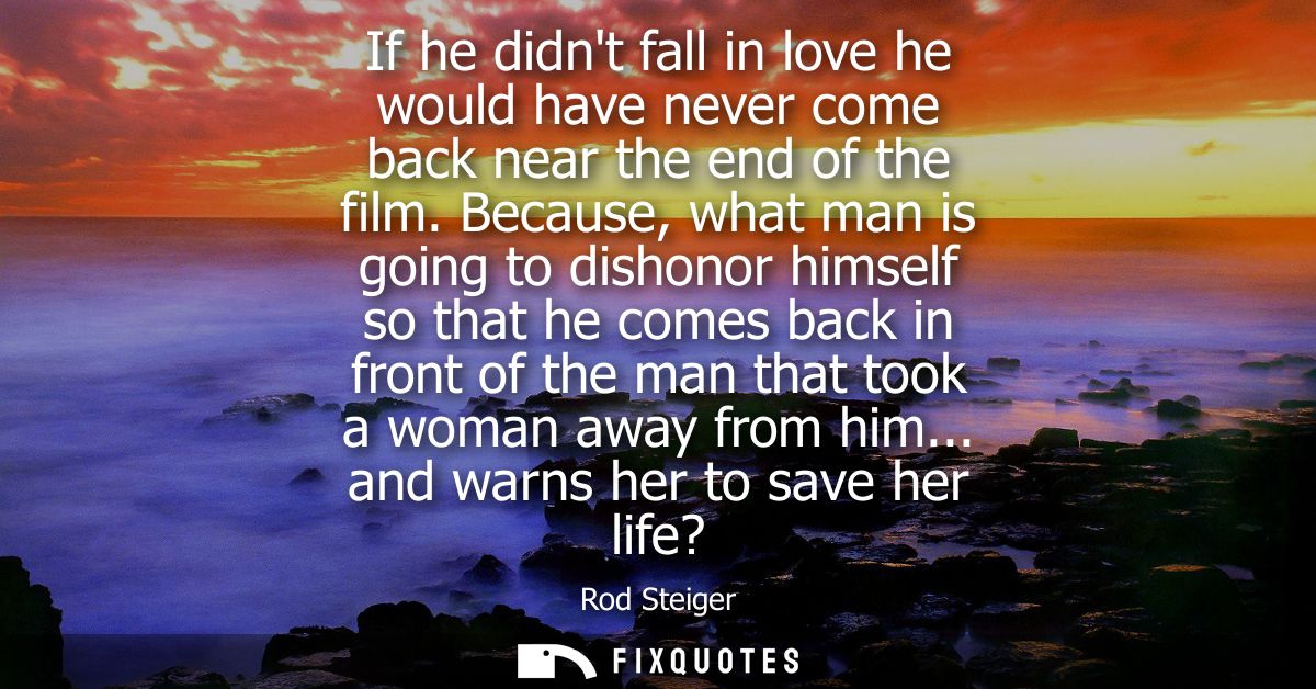 If he didnt fall in love he would have never come back near the end of the film. Because, what man is going to dishonor 