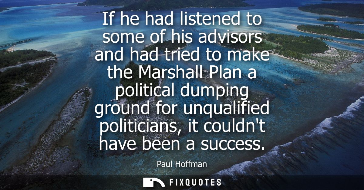 If he had listened to some of his advisors and had tried to make the Marshall Plan a political dumping ground for unqual