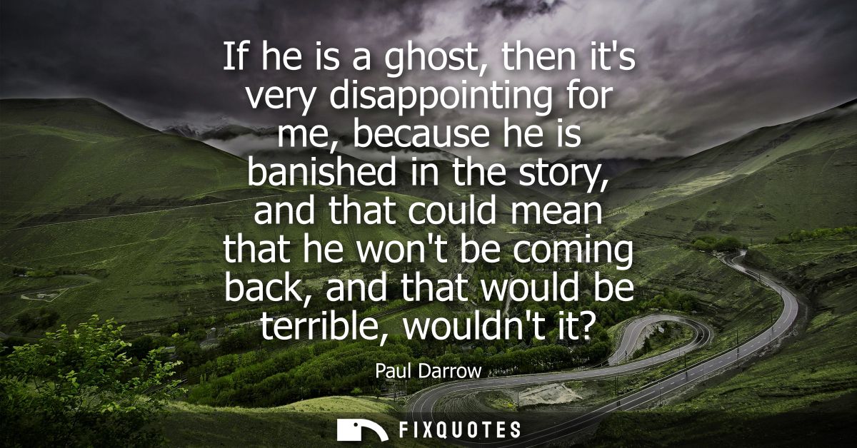 If he is a ghost, then its very disappointing for me, because he is banished in the story, and that could mean that he w