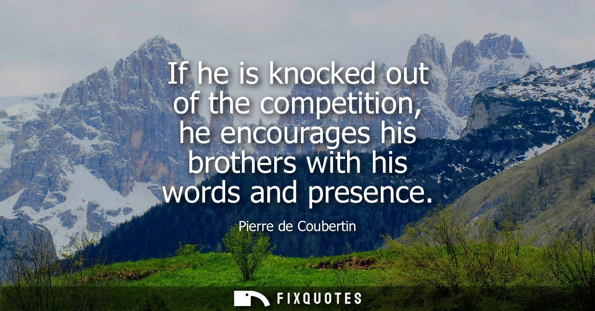 If he is knocked out of the competition, he encourages his brothers with his words and presence