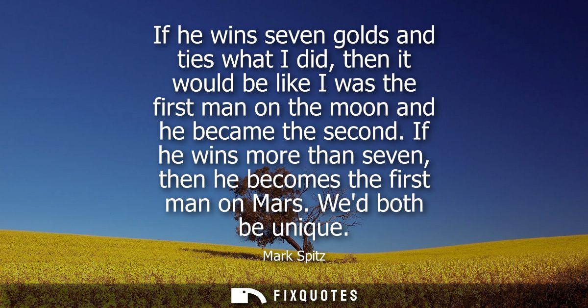 If he wins seven golds and ties what I did, then it would be like I was the first man on the moon and he became the seco