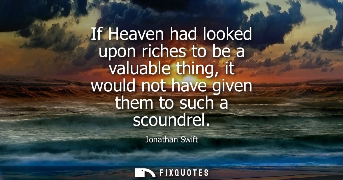If Heaven had looked upon riches to be a valuable thing, it would not have given them to such a scoundrel