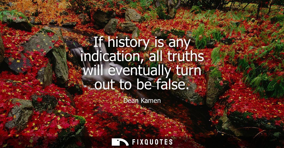If history is any indication, all truths will eventually turn out to be false