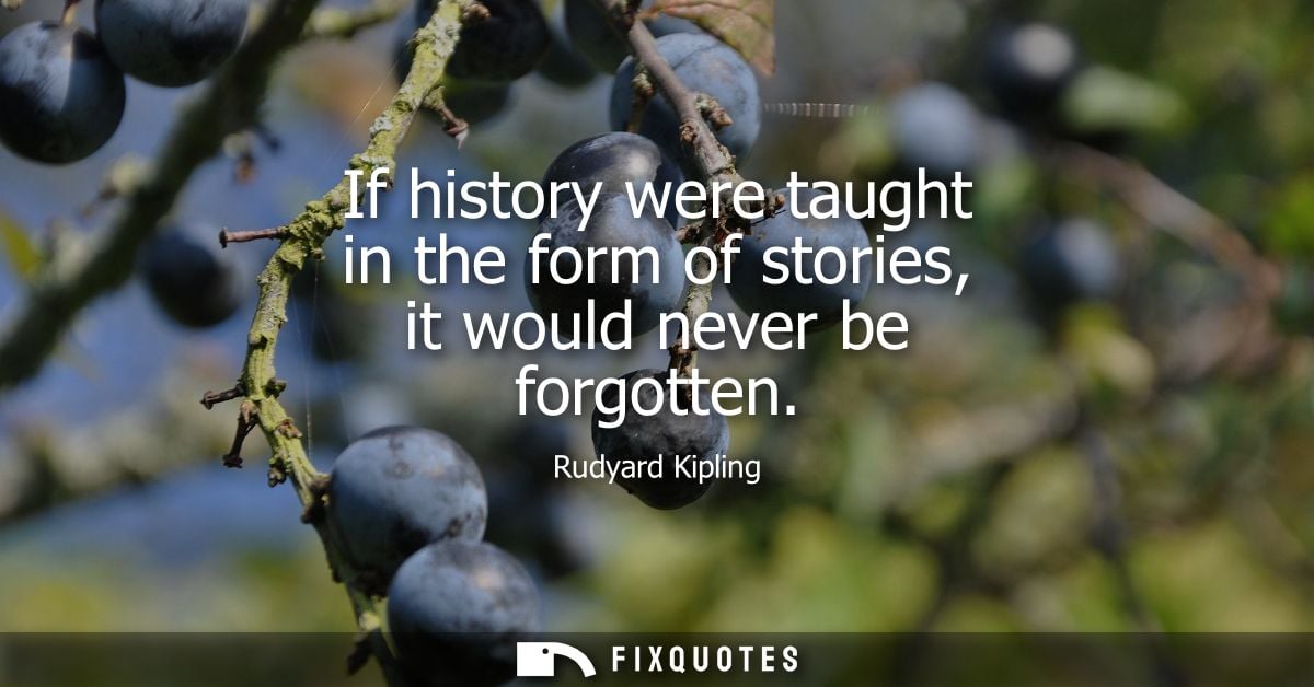 If history were taught in the form of stories, it would never be forgotten - Rudyard Kipling