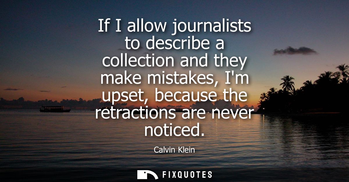 If I allow journalists to describe a collection and they make mistakes, Im upset, because the retractions are never noti