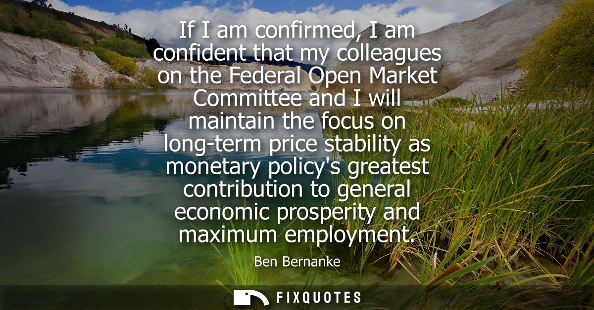 If I am confirmed, I am confident that my colleagues on the Federal Open Market Committee and I will maintain the focus 