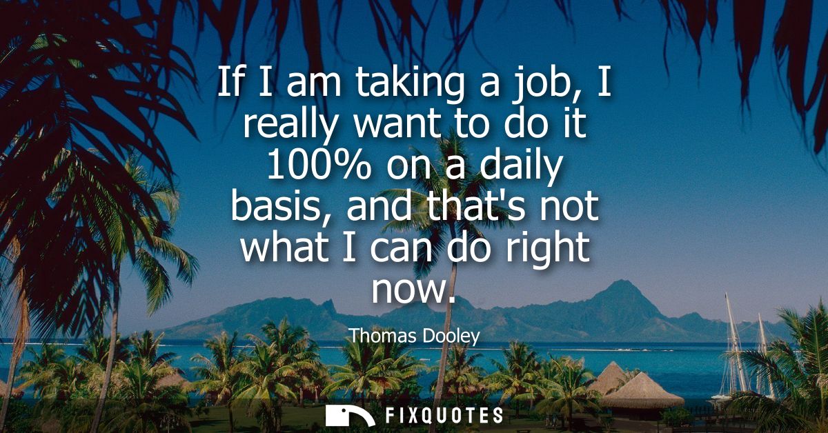 If I am taking a job, I really want to do it 100% on a daily basis, and thats not what I can do right now