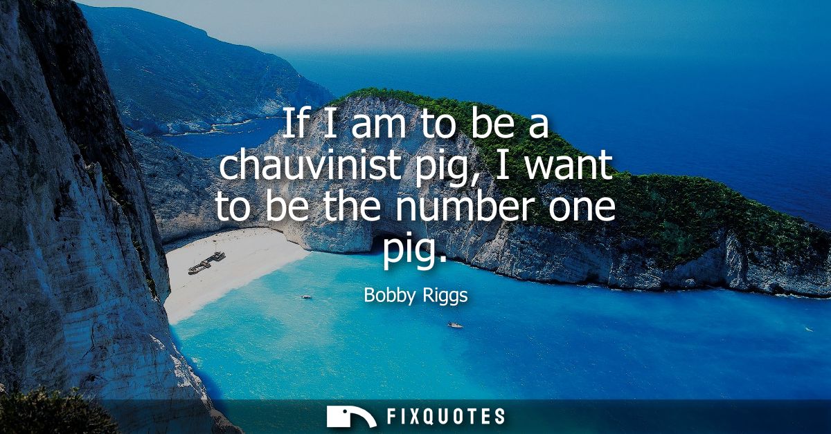If I am to be a chauvinist pig, I want to be the number one pig