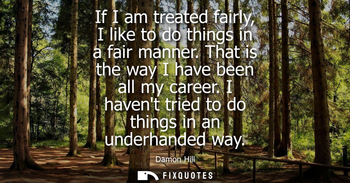 If I am treated fairly, I like to do things in a fair manner. That is the way I have been all my career. I havent tried 