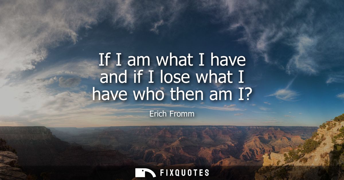 If I am what I have and if I lose what I have who then am I?
