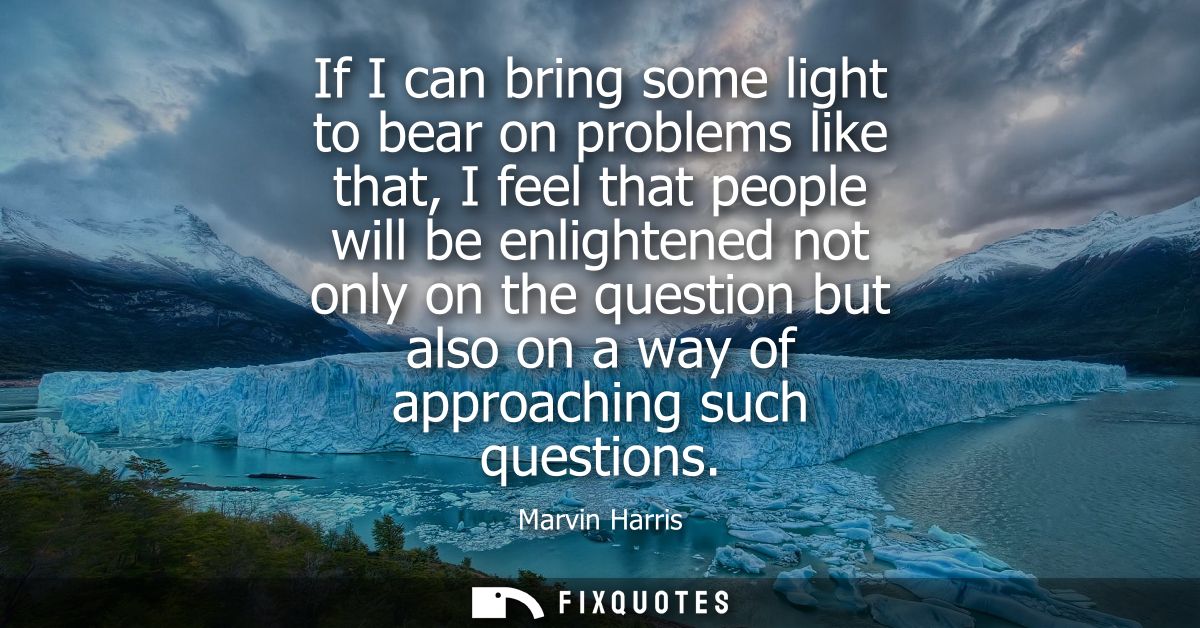 If I can bring some light to bear on problems like that, I feel that people will be enlightened not only on the question
