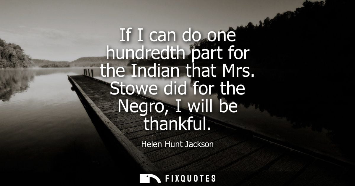 If I can do one hundredth part for the Indian that Mrs. Stowe did for the Negro, I will be thankful
