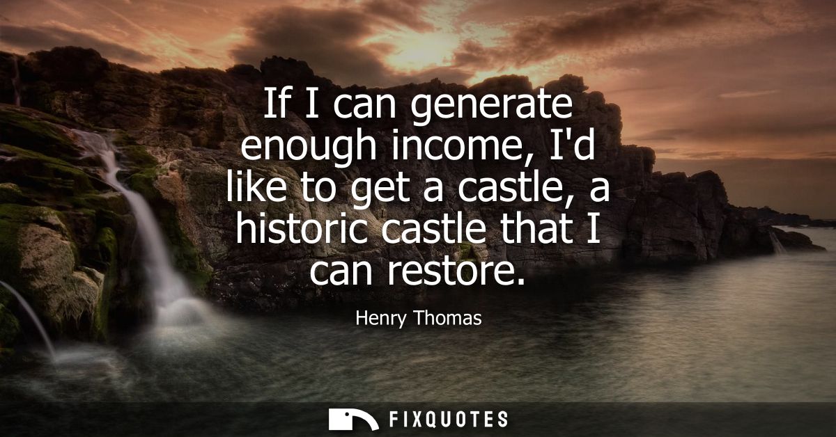 If I can generate enough income, Id like to get a castle, a historic castle that I can restore