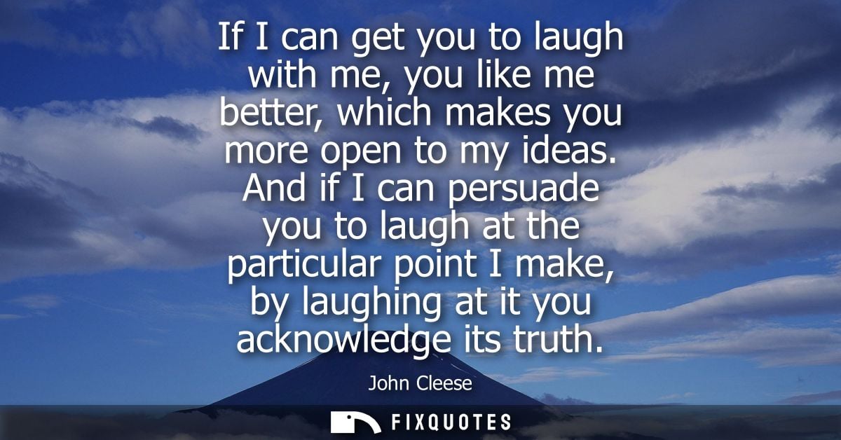 If I can get you to laugh with me, you like me better, which makes you more open to my ideas. And if I can persuade you 
