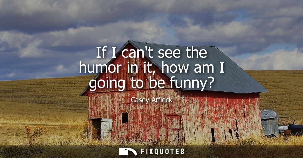If I cant see the humor in it, how am I going to be funny?