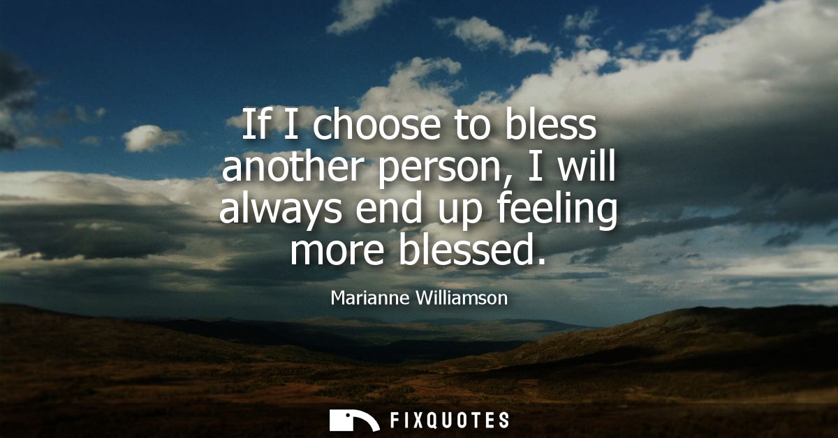 If I choose to bless another person, I will always end up feeling more blessed