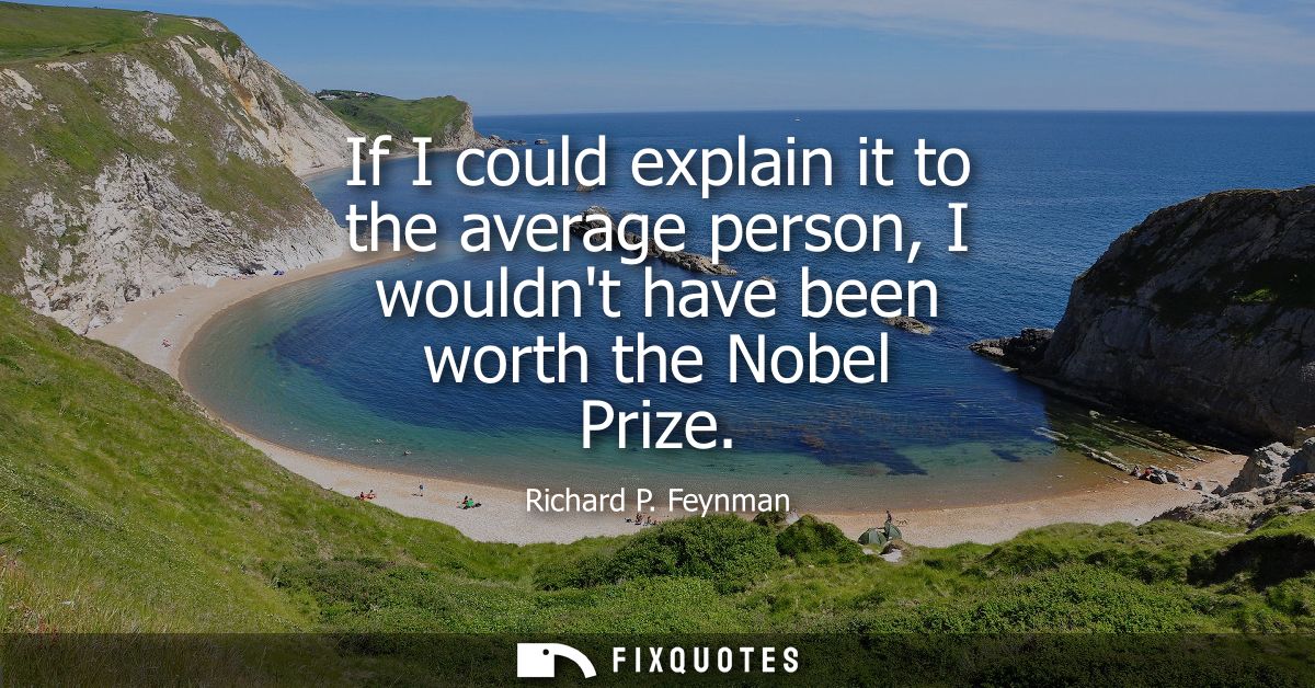 If I could explain it to the average person, I wouldnt have been worth the Nobel Prize