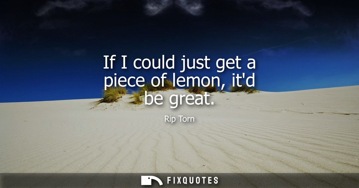 If I could just get a piece of lemon, itd be great