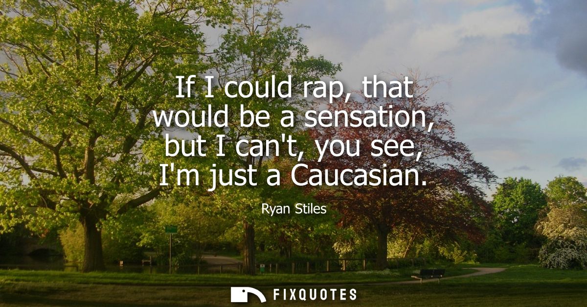 If I could rap, that would be a sensation, but I cant, you see, Im just a Caucasian