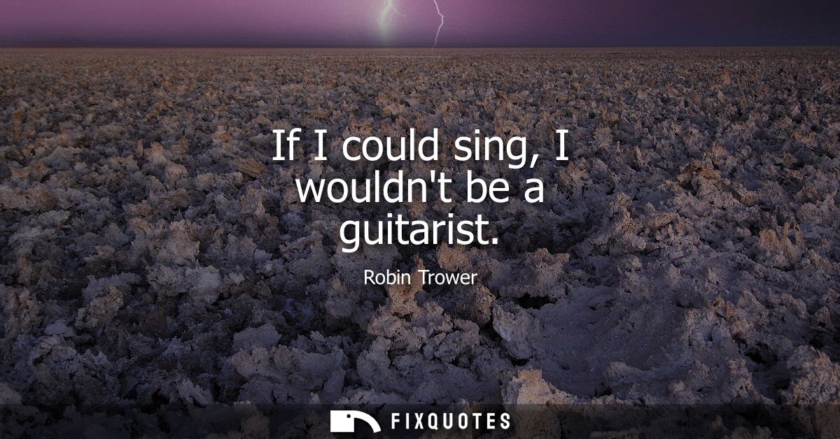 If I could sing, I wouldnt be a guitarist