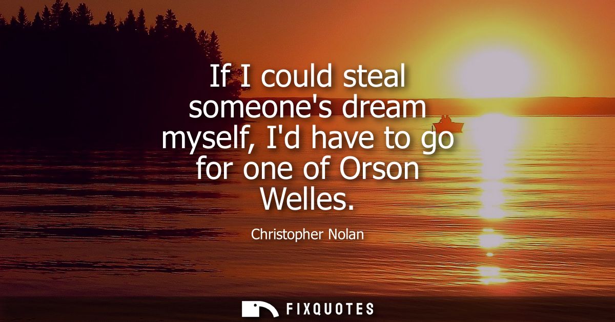 If I could steal someones dream myself, Id have to go for one of Orson Welles