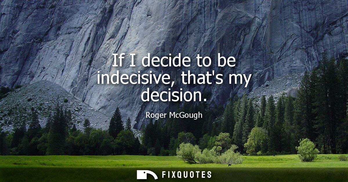 If I decide to be indecisive, thats my decision