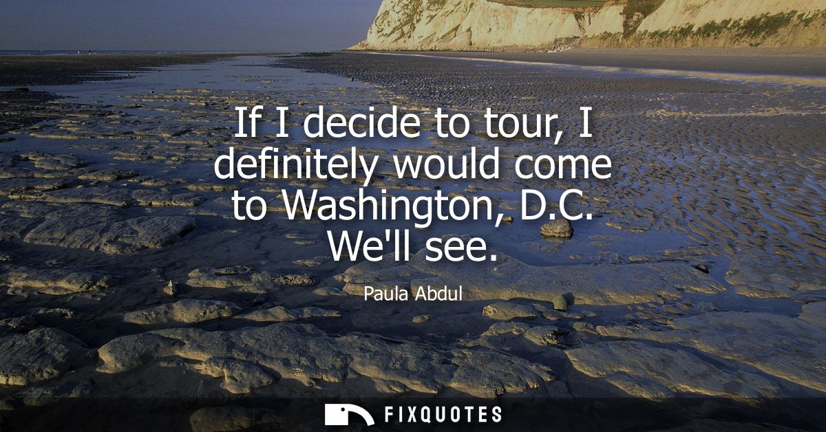 If I decide to tour, I definitely would come to Washington, D.C. Well see