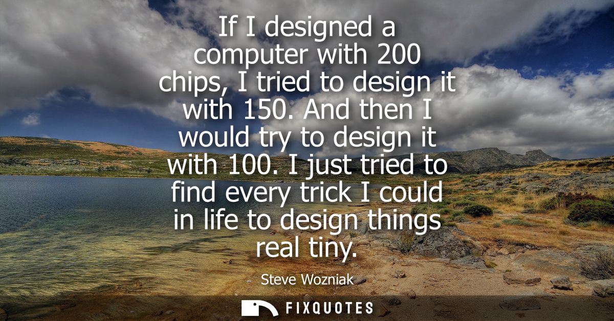 If I designed a computer with 200 chips, I tried to design it with 150. And then I would try to design it with 100.