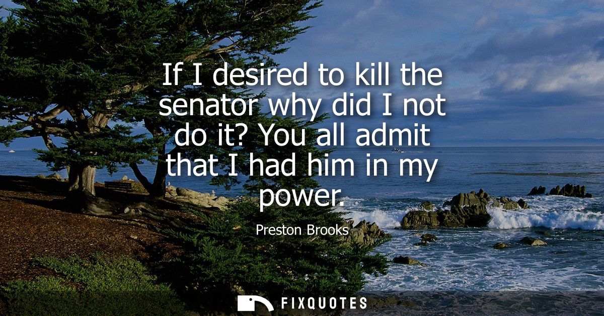 If I desired to kill the senator why did I not do it? You all admit that I had him in my power