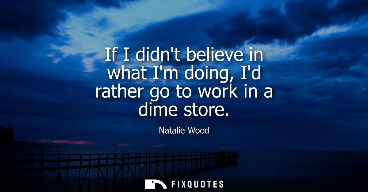 If I didnt believe in what Im doing, Id rather go to work in a dime store