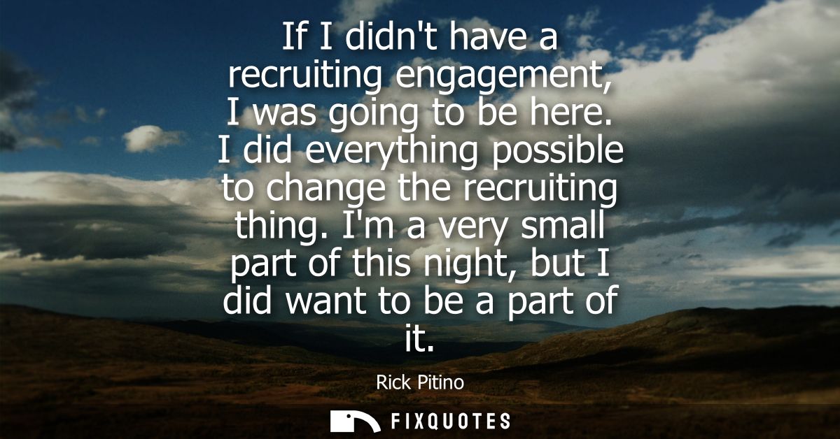 If I didnt have a recruiting engagement, I was going to be here. I did everything possible to change the recruiting thin