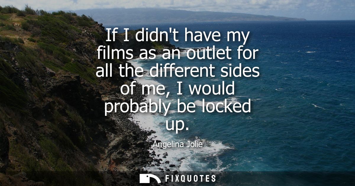If I didnt have my films as an outlet for all the different sides of me, I would probably be locked up - Angelina Jolie