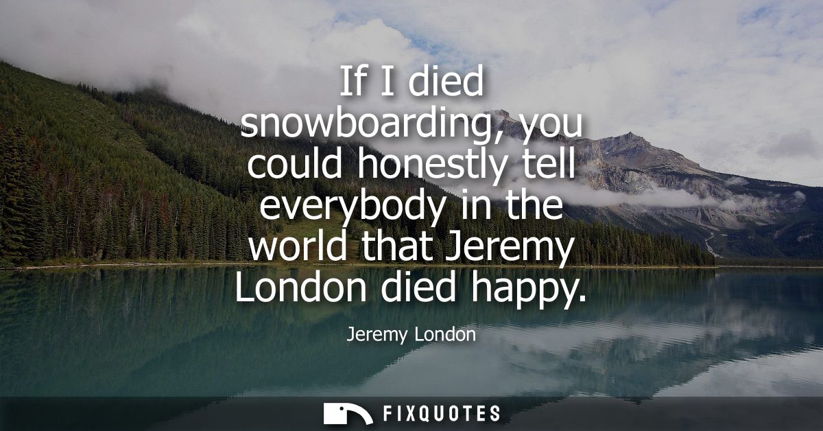 If I died snowboarding, you could honestly tell everybody in the world that Jeremy London died happy