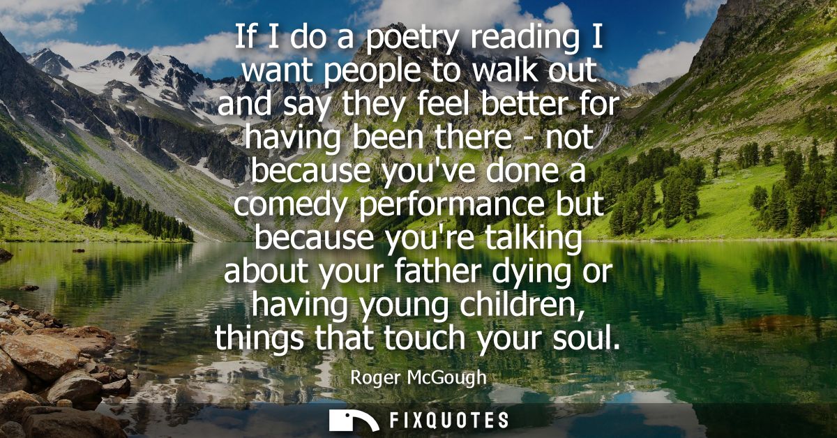If I do a poetry reading I want people to walk out and say they feel better for having been there - not because youve do