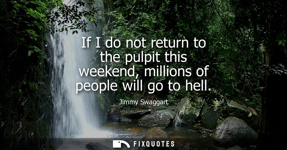 If I do not return to the pulpit this weekend, millions of people will go to hell