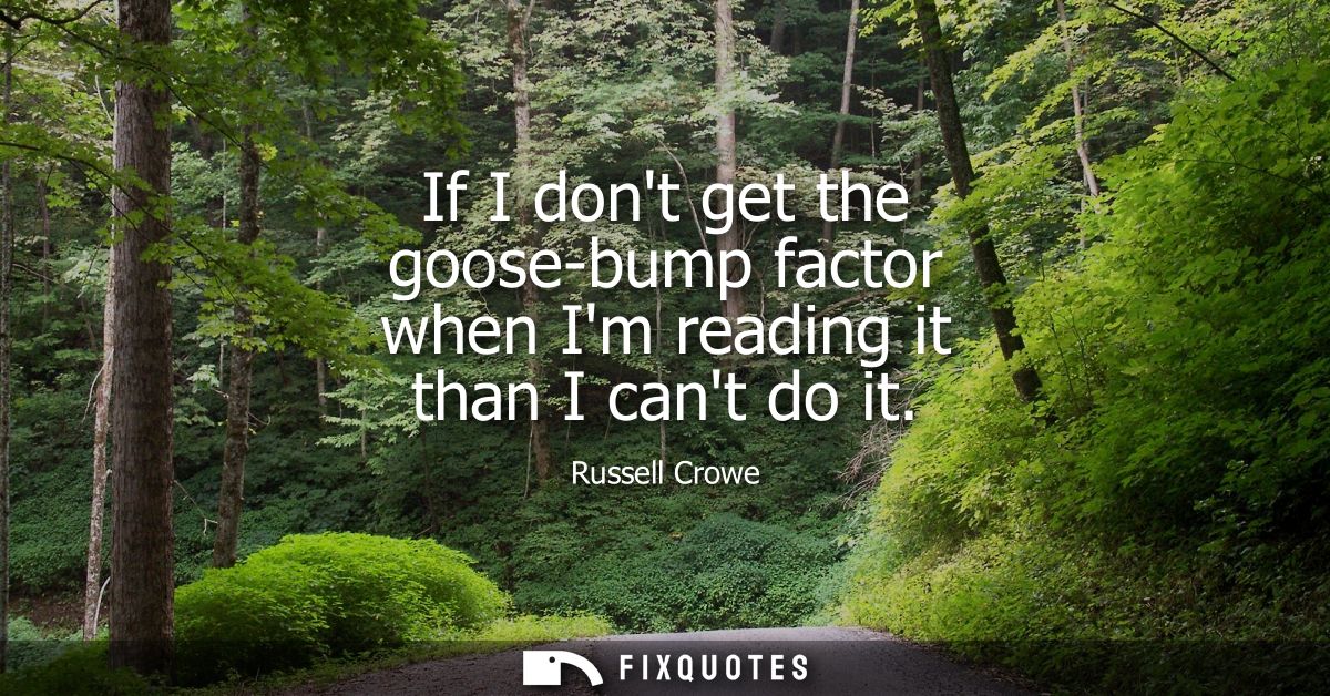 If I dont get the goose-bump factor when Im reading it than I cant do it