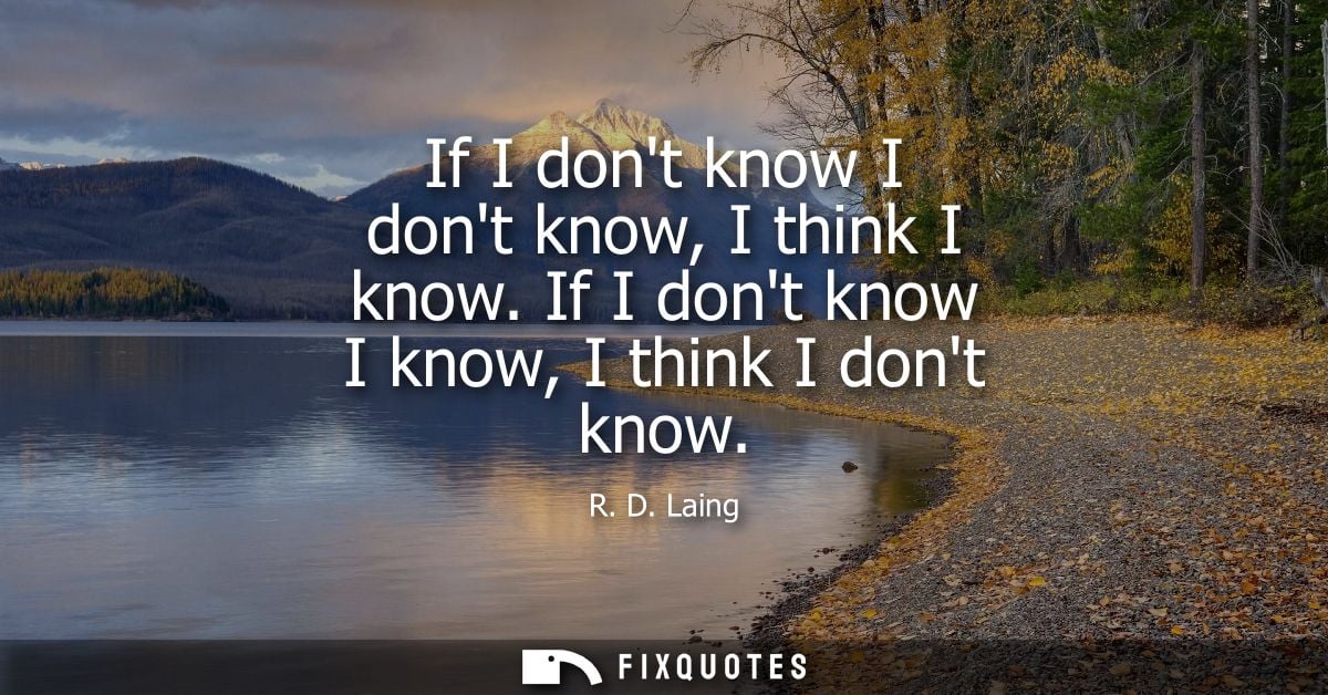 If I dont know I dont know, I think I know. If I dont know I know, I think I dont know
