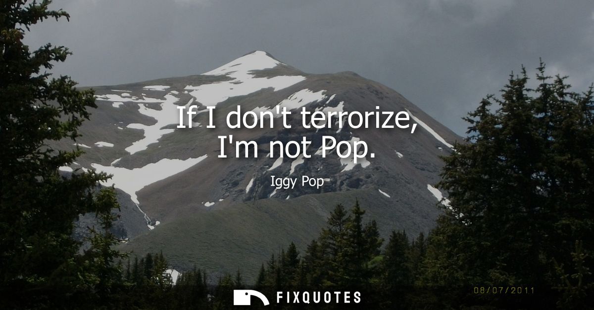 If I dont terrorize, Im not Pop