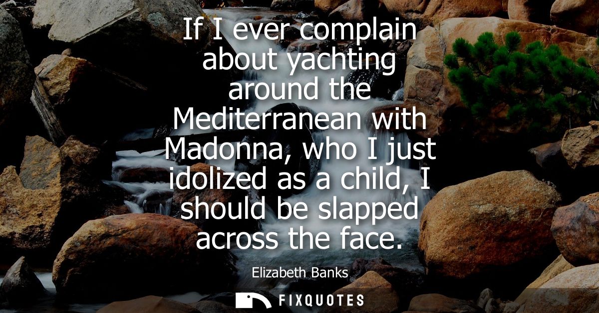 If I ever complain about yachting around the Mediterranean with Madonna, who I just idolized as a child, I should be sla