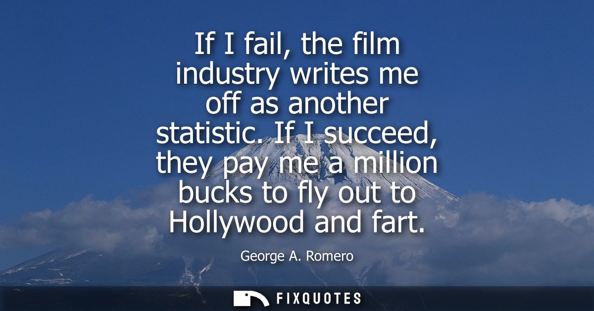 If I fail, the film industry writes me off as another statistic. If I succeed, they pay me a million bucks to fly out to
