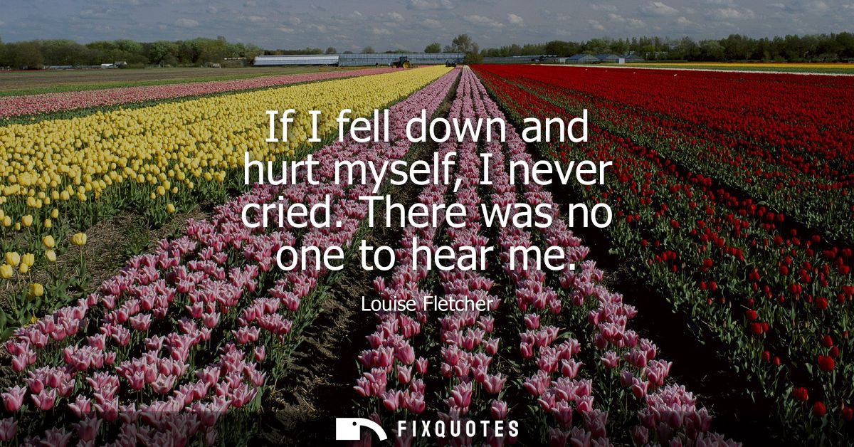 If I fell down and hurt myself, I never cried. There was no one to hear me