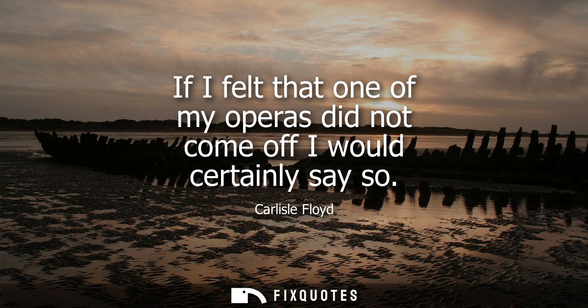 If I felt that one of my operas did not come off I would certainly say so